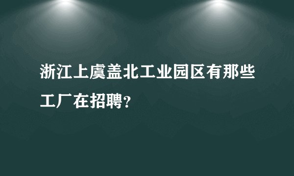 浙江上虞盖北工业园区有那些工厂在招聘？