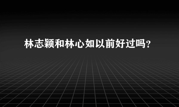 林志颖和林心如以前好过吗？