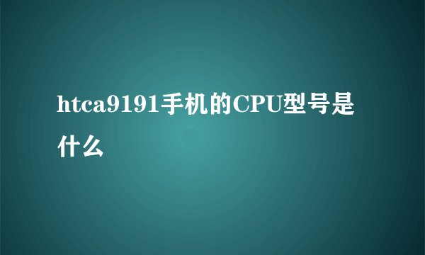 htca9191手机的CPU型号是什么