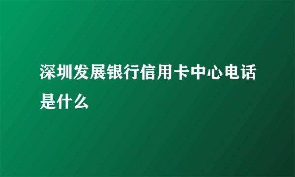 深圳发展银行信用卡中心电话是什么