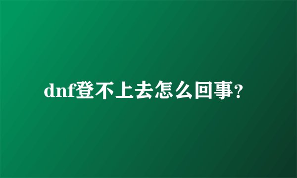 dnf登不上去怎么回事？