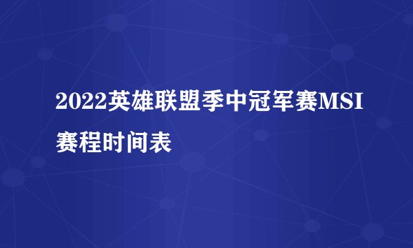 2022英雄联盟季中冠军赛MSI赛程时间表