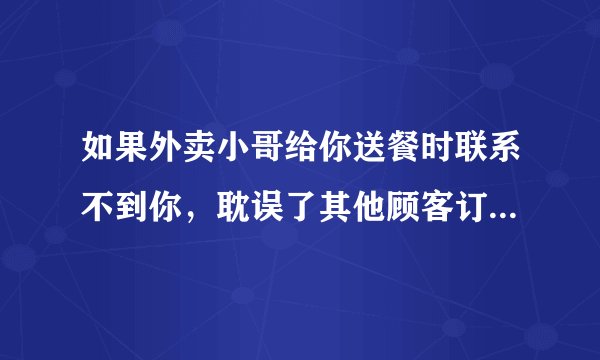如果外卖小哥给你送餐时联系不到你，耽误了其他顾客订单的送达，你会赔偿外卖小哥吗？
