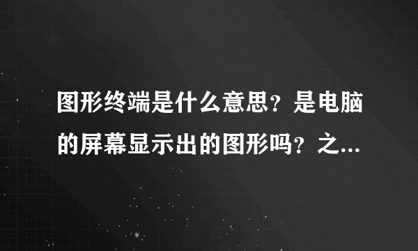 图形终端是什么意思？是电脑的屏幕显示出的图形吗？之后可以用鼠标去点击图形显示的功能吗？通俗点回详细