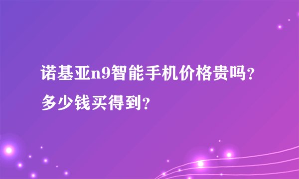 诺基亚n9智能手机价格贵吗？多少钱买得到？