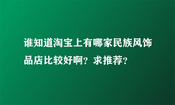 谁知道淘宝上有哪家民族风饰品店比较好啊？求推荐？