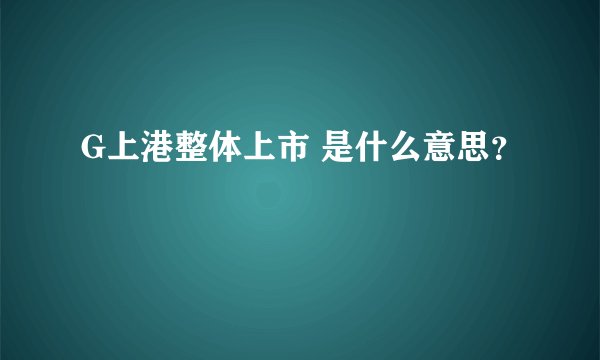 G上港整体上市 是什么意思？