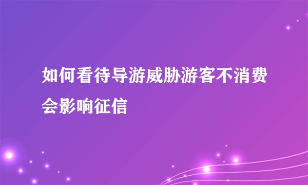 如何看待导游威胁游客不消费会影响征信