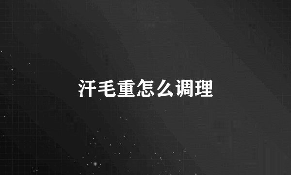 汗毛重怎么调理