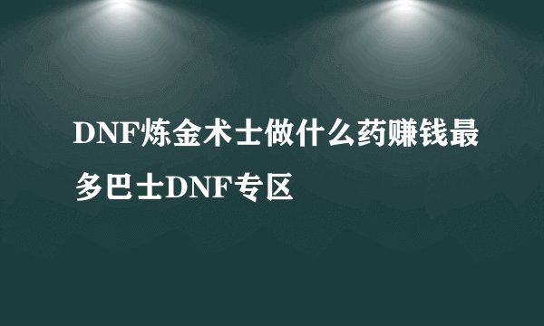 DNF炼金术士做什么药赚钱最多巴士DNF专区