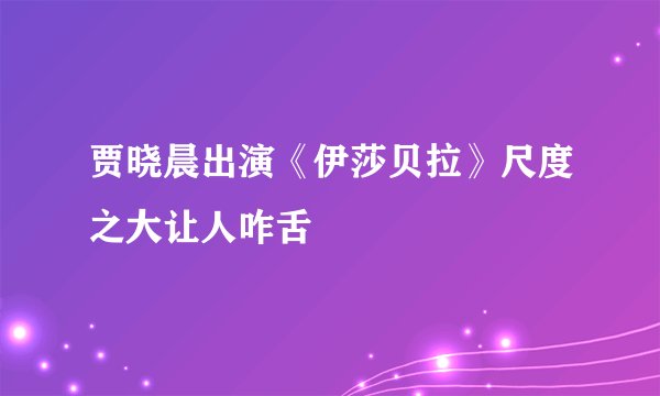 贾晓晨出演《伊莎贝拉》尺度之大让人咋舌