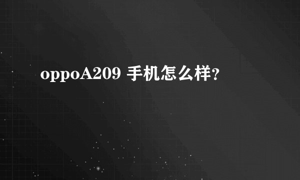 oppoA209 手机怎么样？