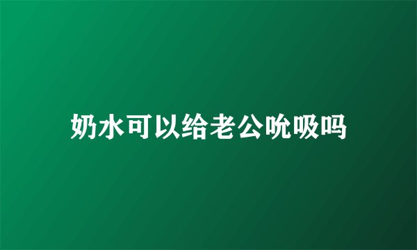 奶水可以给老公吮吸吗