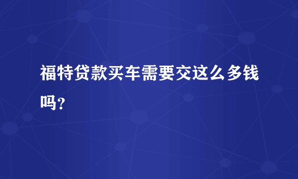 福特贷款买车需要交这么多钱吗？