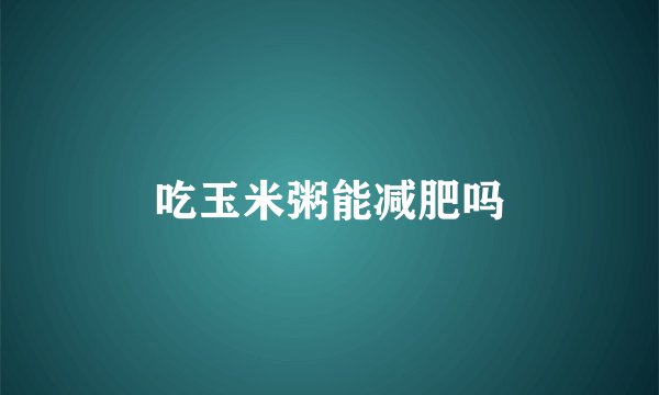吃玉米粥能减肥吗