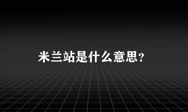米兰站是什么意思？