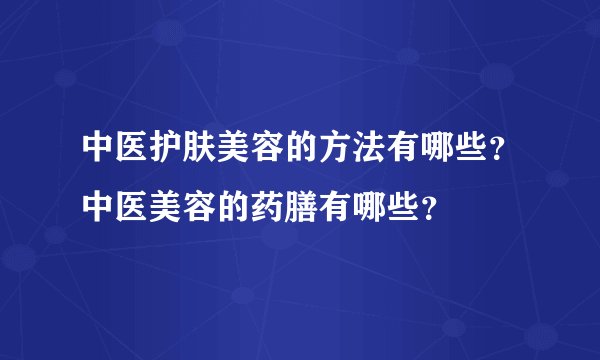 中医护肤美容的方法有哪些？中医美容的药膳有哪些？