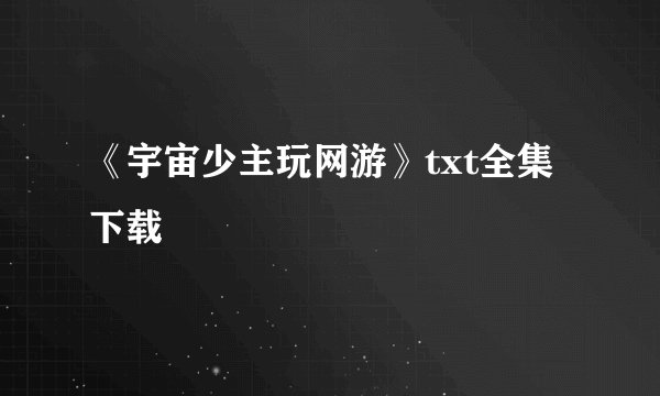 《宇宙少主玩网游》txt全集下载