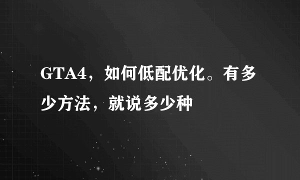 GTA4，如何低配优化。有多少方法，就说多少种