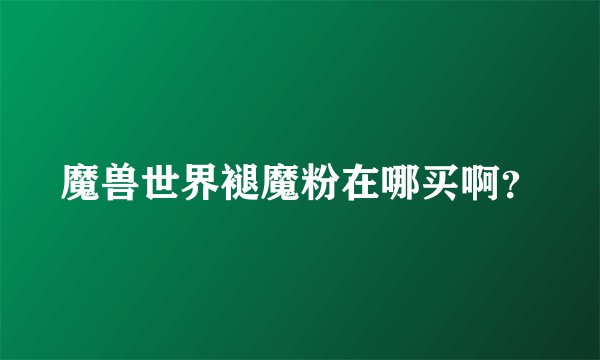 魔兽世界褪魔粉在哪买啊？