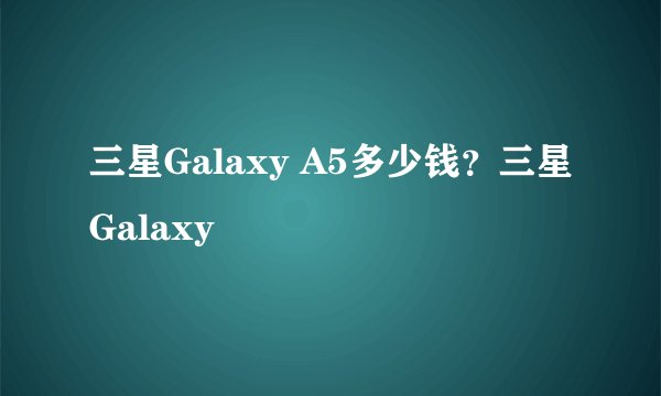 三星Galaxy A5多少钱？三星Galaxy