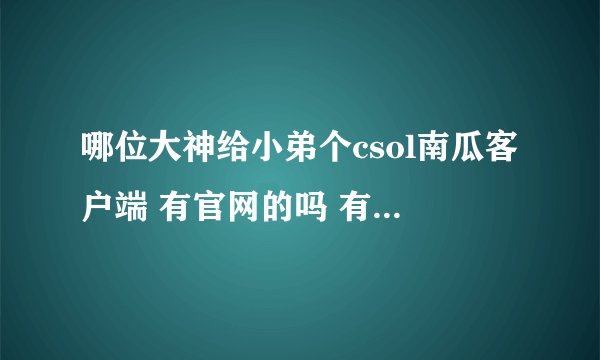 哪位大神给小弟个csol南瓜客户端 有官网的吗 有的告诉我一下 感激不尽啊！！！