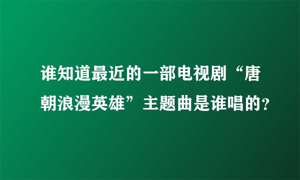 谁知道最近的一部电视剧“唐朝浪漫英雄”主题曲是谁唱的？