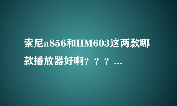 索尼a856和HM603这两款哪款播放器好啊？？？？？？？？？？？