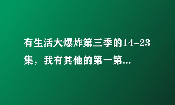 有生活大爆炸第三季的14-23集，我有其他的第一第二季全集，还有第四季的18集，要的话可以交换