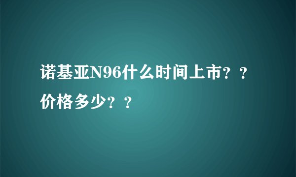 诺基亚N96什么时间上市？？价格多少？？