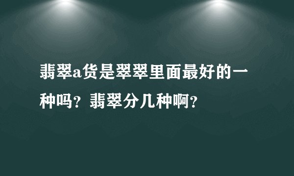 翡翠a货是翠翠里面最好的一种吗？翡翠分几种啊？