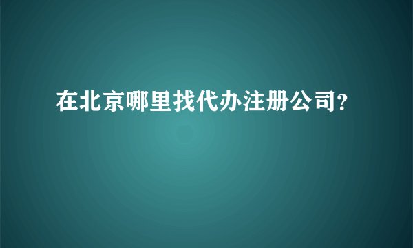 在北京哪里找代办注册公司？