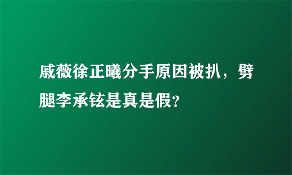 戚薇徐正曦分手原因被扒，劈腿李承铉是真是假？
