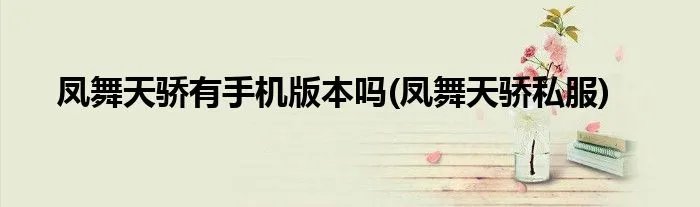 凤舞天骄有手机版本吗(凤舞天骄私服)