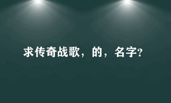 求传奇战歌，的，名字？