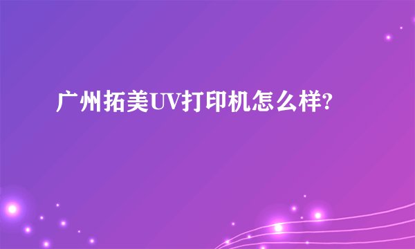 广州拓美UV打印机怎么样?