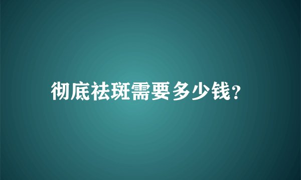 彻底祛斑需要多少钱？