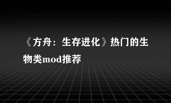 《方舟：生存进化》热门的生物类mod推荐