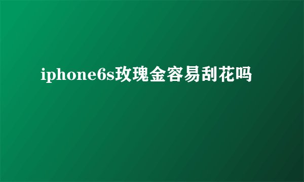 iphone6s玫瑰金容易刮花吗