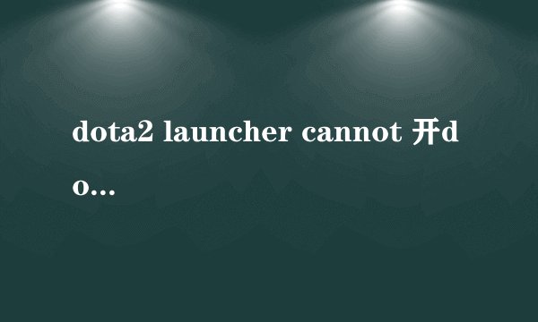 dota2 launcher cannot 开dota2的时候出来这个