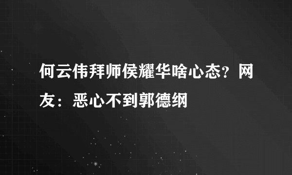 何云伟拜师侯耀华啥心态？网友：恶心不到郭德纲
