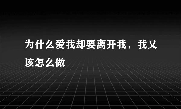 为什么爱我却要离开我，我又该怎么做