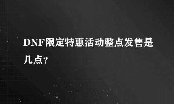 DNF限定特惠活动整点发售是几点？