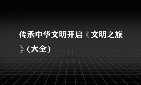 传承中华文明开启《文明之旅》(大全)