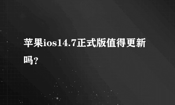 苹果ios14.7正式版值得更新吗？