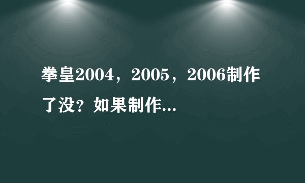 拳皇2004，2005，2006制作了没？如果制作了哪有下载？