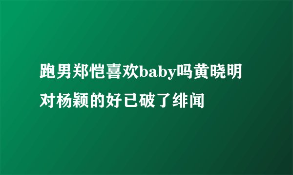 跑男郑恺喜欢baby吗黄晓明对杨颖的好已破了绯闻