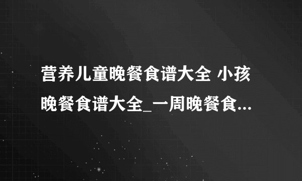 营养儿童晚餐食谱大全 小孩晚餐食谱大全_一周晚餐食谱推荐,宝宝一周晚餐食谱推荐,数款营养晚餐的做法