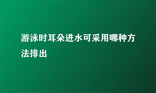 游泳时耳朵进水可采用哪种方法排出
