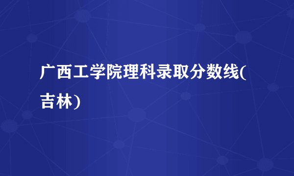 广西工学院理科录取分数线(吉林)